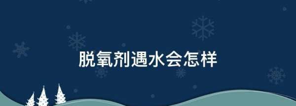 脱氧剂遇水会怎样,脱氧剂遇水会怎样图片图1