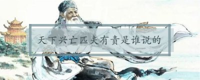 ​天下兴亡匹夫有责谁说的