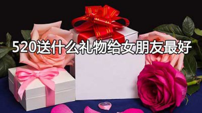 ​520送女朋友什么礼物最好，10个适合520送女朋友的礼物