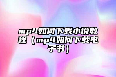 ​mp4如何下载小说教程（mp4如何下载电子书）