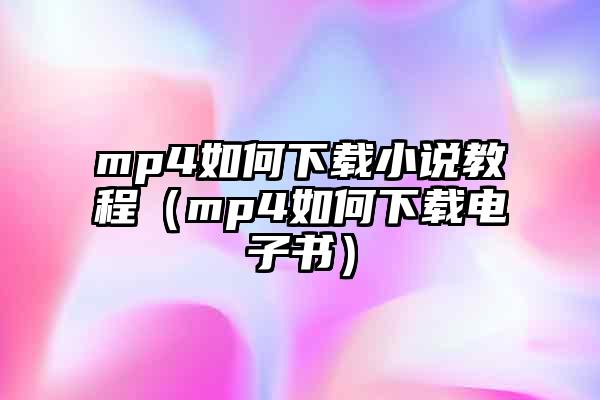 mp4如何下载小说教程(mp4如何下载电子书)