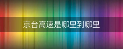 ​京台高速是从哪到哪？京台高速从什么地方到什么地方？