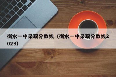 ​衡水一中录取分数线（衡水一中录取分数线2023）