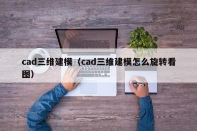 ​cad三维建模（cad三维建模怎么旋转看图）