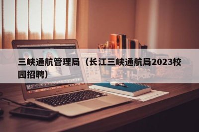 ​三峡通航管理局（长江三峡通航局2023校园招聘）