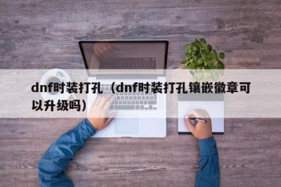 ​dnf时装打孔（dnf时装打孔镶嵌徽章可以升级吗）