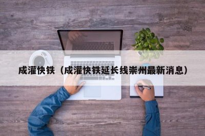 ​成灌快铁（成灌快铁延长线崇州最新消息）
