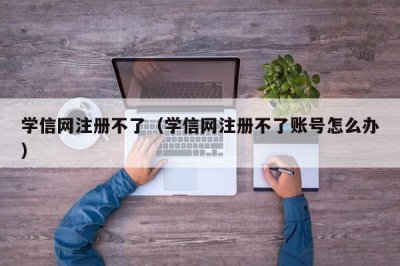 ​学信网注册不了（学信网注册不了账号怎么办）