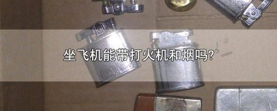 ​上飞机能带打火机和烟吗 坐飞机能不能带打火机和烟