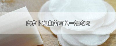 ​白萝卜和韭菜一起吃可以吗 韭菜能与白萝卜一起吃吗