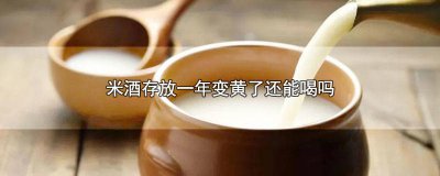 ​米酒存放一年变黄了还能喝吗有毒吗 米酒存放一年变黄了还能喝吗为什么