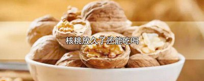 ​核桃放久了还能吃吗有毒吗图片 核桃放久了还能吃吗有毒吗能吃吗