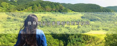 ​棕色头发可以补办身份证吗 棕色头发可以办理身份证吗?