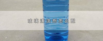 ​玻璃清洗剂怎么配比 玻璃清洗剂怎么配制