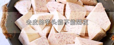 ​去皮的芋头能不能隔夜再吃 去皮的芋头能不能隔夜放