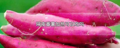 ​蕃薯隔夜加热可以吃吗有毒吗 蕃薯隔夜加热可以吃吗会中毒吗