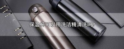 ​保温杯能用洗洁精吗 保温杯为什么不能用洗洁精洗