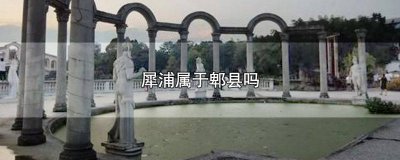 ​郫县和犀浦什么关系 犀浦是属于郫县的吗