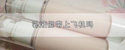 ​乳液能带上飞机么 乳液是否可以带上飞机