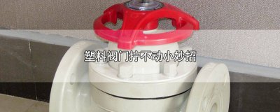 ​塑料球阀拧不动怎么解决 塑料阀门拧不动怎么办