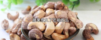 ​腰果放久了还可以吃吗 腰果放久了能不能吃