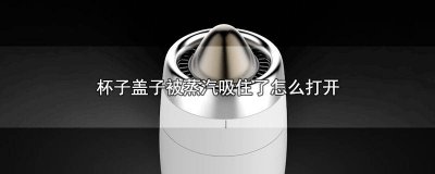 ​杯子盖吸住了怎么样能打开 保温杯盖被吸住怎么打开