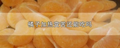 ​橘子加热变苦还能吃吗 橘子加热变苦还能吃吗为什么