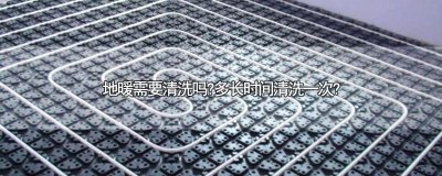 ​清洗地暖多长时间清洗完 地暖多久清洗一次合适