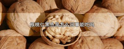 ​核桃仁是黑色的能吃吗? 核桃仁黑色里面正常能吃吗