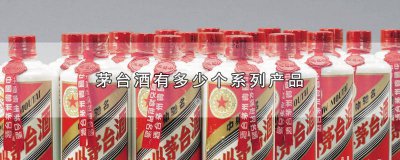 ​茅台酒有多少个系列产品名称 茅台酒有多少个系列产品及价格