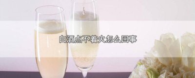 ​酒用火点不着是什么原因 白酒怎么点燃不着