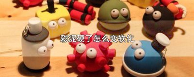 ​彩泥怎样不变硬 彩泥变硬后怎样变软