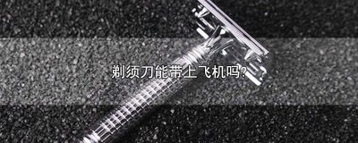 ​剃须刀能带上飞机吗? 男士电动剃须刀能带上飞机吗