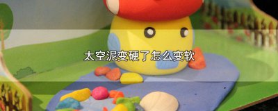 ​太空泥干了怎么弄软 太空泥干硬怎么办