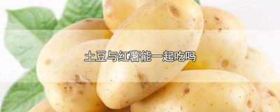 ​土豆和红薯能一起吃不 红薯和土豆能一起吃吗?
