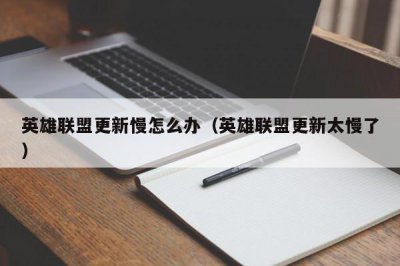 ​英雄联盟更新慢怎么办（英雄联盟更新太慢了）