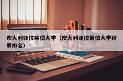 ​澳大利亚拉筹伯大学（澳大利亚拉筹伯大学世界排名）