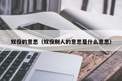 ​奴役的意思（奴役别人的意思是什么意思）