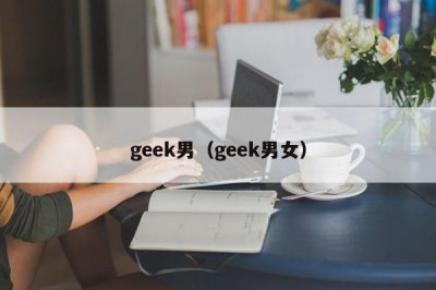 ​geek男（geek男女）