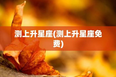 ​测上升星座(测上升星座免费)