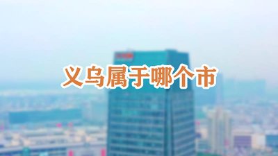 ​义乌市属于哪个市? 浙江义乌市是属于哪个市管辖