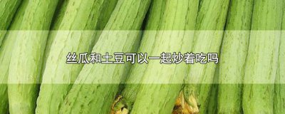 ​丝瓜和土豆可以一起炒着吃吗宝宝能吃吗 丝瓜和土豆可以一起炒着吃吗宝宝可以吃