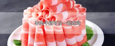 ​羊肉可以与牛奶一起吃吗 羊肉可以和牛奶可以一起吃吗