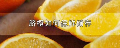 ​脐橙怎样保存时间长 新鲜脐橙怎么保存更久?