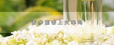 ​香水能带上火车吗一百毫升 香水能带上火车吗现在