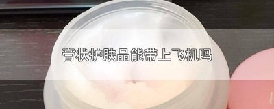 ​膏状的化妆品可以带上飞机吗 膏状化妆品可以带上飞机么