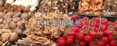 ​生鲜具体指哪些东西 生鲜指的是哪些产品
