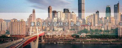 ​重庆是哪一年改为直辖市的 重庆哪年变得直辖市