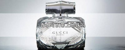 ​香水可以带上地铁吗郑州 香水可以带上地铁吗沈阳