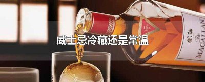 ​威士忌冷藏还是常温 威士忌冷藏还是常温喝